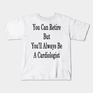 You Can Retire But You'll Always Be A Cardiologist Kids T-Shirt